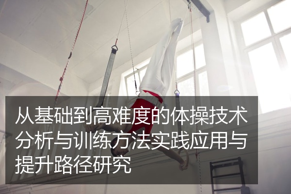 从基础到高难度的体操技术分析与训练方法实践应用与提升路径研究