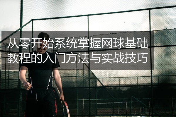 从零开始系统掌握网球基础教程的入门方法与实战技巧